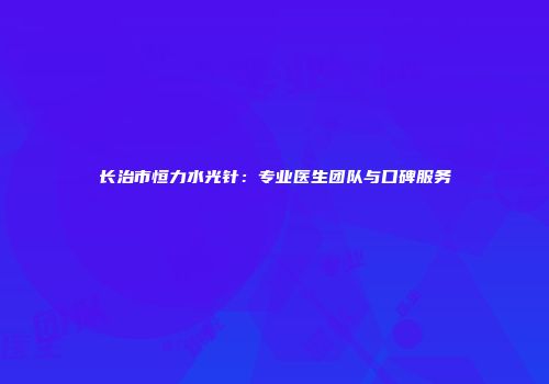 长治市恒力水光针：专业医生团队与口碑服务