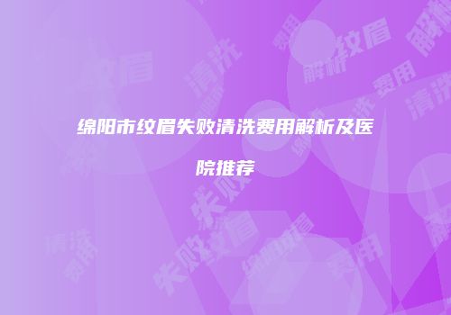 绵阳市纹眉失败清洗费用解析及医院推荐