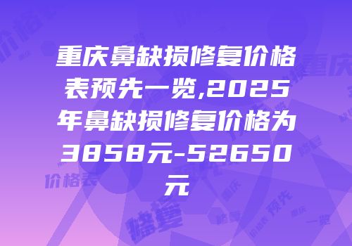 重庆鼻缺损修复价格表预先一览,2025年鼻缺损修复价格为3858元-52650元