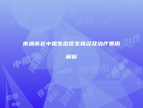 南通市近中阻生齿医生排名及治疗费用解析