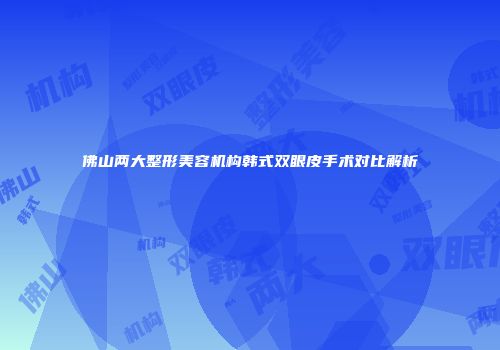 佛山两大整形美容机构韩式双眼皮手术对比解析