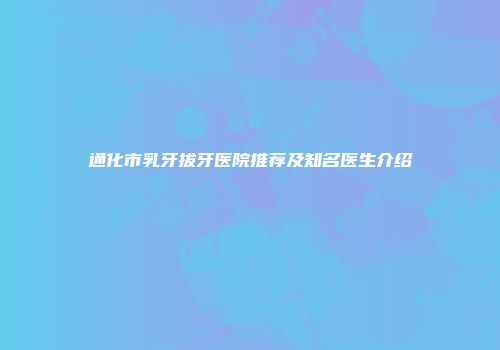 通化市乳牙拔牙医院推荐及知名医生介绍