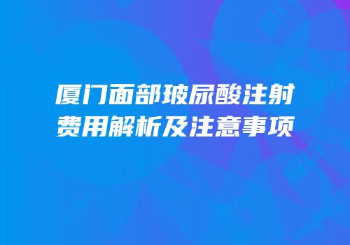 厦门面部玻尿酸注射费用解析及注意事项