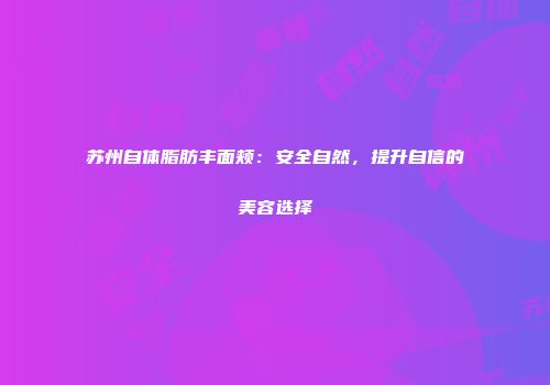 苏州自体脂肪丰面颊：安全自然，提升自信的美容选择
