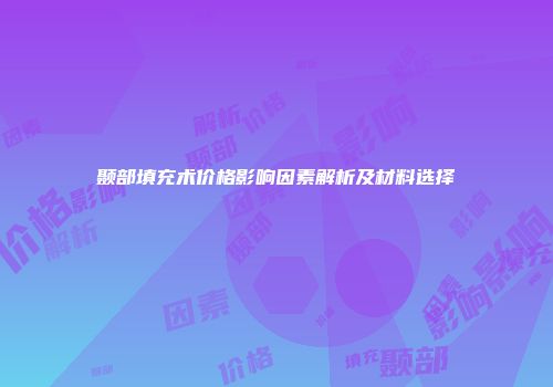 颞部填充术价格影响因素解析及材料选择
