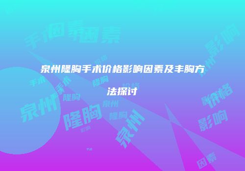泉州隆胸手术价格影响因素及丰胸方法探讨