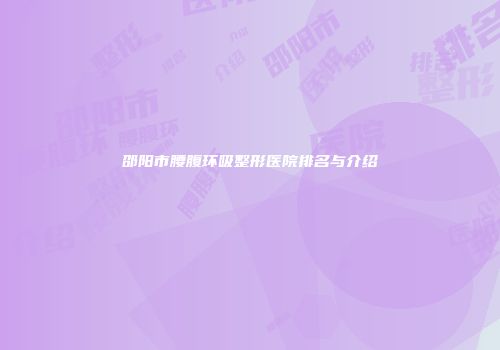 邵阳市腰腹环吸整形医院排名与介绍