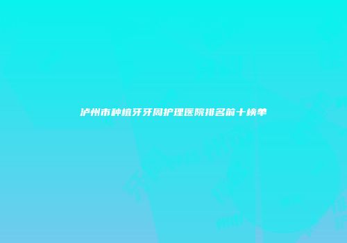 泸州市种植牙牙周护理医院排名前十榜单