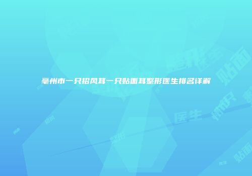 亳州市一只招风耳一只贴面耳整形医生排名详解