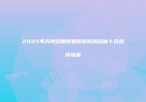 2025年苏州双眼皮整形医院排名前十及选择指南