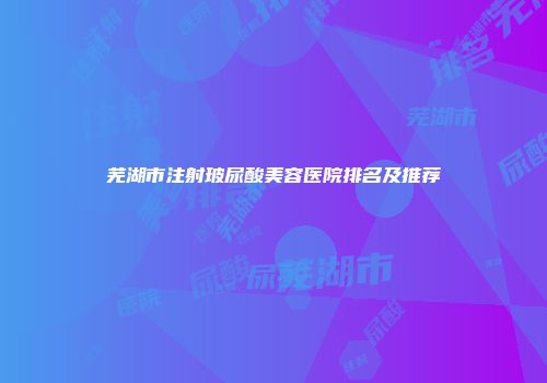 芜湖市注射玻尿酸美容医院排名及推荐