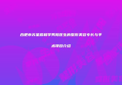 合肥市苏星辰和李秀阳医生的整形美容专长与手术项目介绍