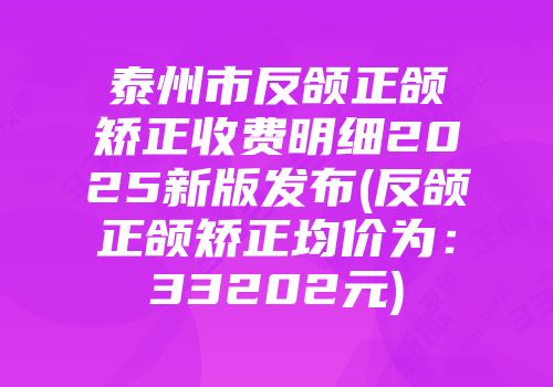 泰州市反颌正颌矫正收费明细2025新版发布(反颌正颌矫正均价为：33202元)