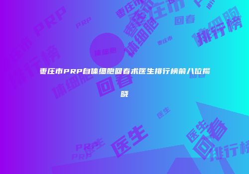 枣庄市PRP自体细胞回春术医生排行榜前八位揭晓