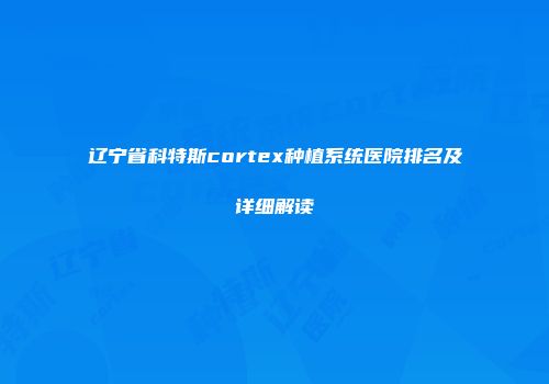 辽宁省科特斯cortex种植系统医院排名及详细解读