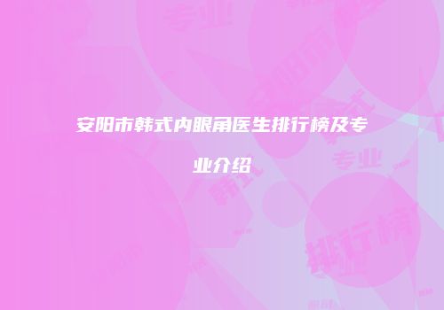 安阳市韩式内眼角医生排行榜及专业介绍