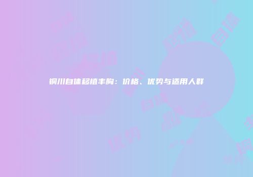 铜川自体移植丰胸：价格、优势与适用人群