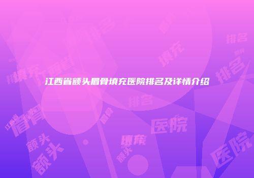 江西省额头眉骨填充医院排名及详情介绍