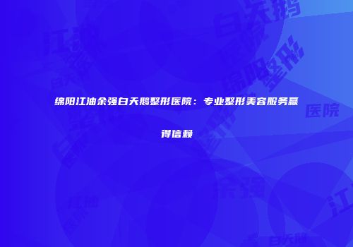 绵阳江油余强白天鹅整形医院：专业整形美容服务赢得信赖