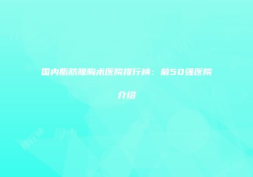 国内脂肪隆胸术医院排行榜：前50强医院介绍