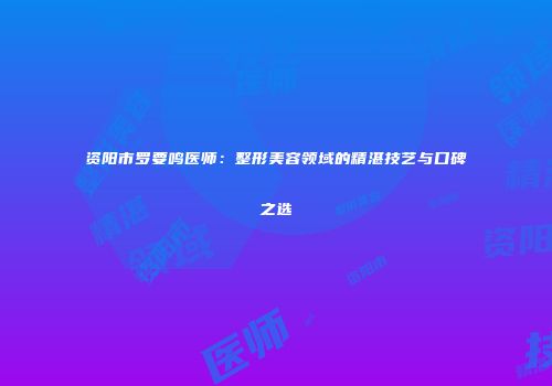 资阳市罗要鸣医师：整形美容领域的精湛技艺与口碑之选