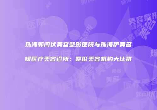 珠海郭闫伏美容整形医院与珠海伊美名媛医疗美容诊所：整形美容机构大比拼