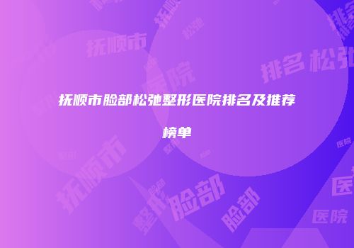 抚顺市脸部松弛整形医院排名及推荐榜单