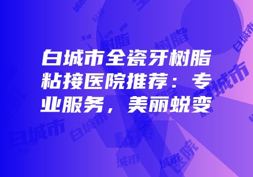 白城市全瓷牙树脂粘接医院推荐：专业服务，美丽蜕变