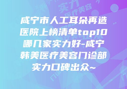 咸宁市人工耳朵再造医院上榜清单top10哪几家实力好-咸宁韩美医疗美容门诊部实力口碑出众~