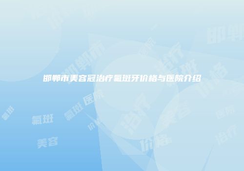 邯郸市美容冠治疗氟斑牙价格与医院介绍