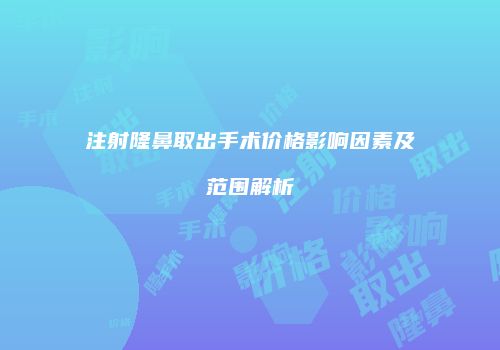 注射隆鼻取出手术价格影响因素及范围解析