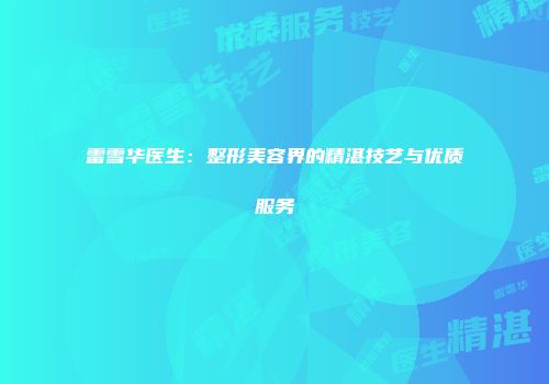 雷雪华医生：整形美容界的精湛技艺与优质服务