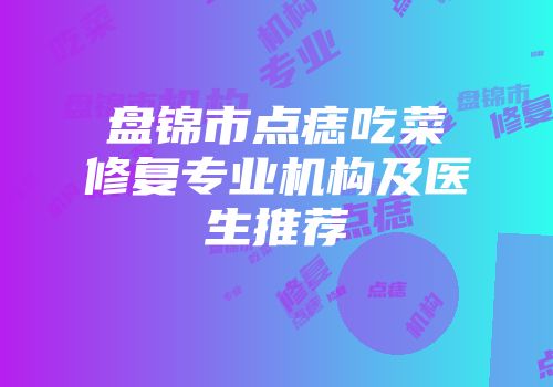 盘锦市点痣吃菜修复专业机构及医生推荐