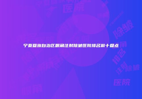 宁夏回族自治区眼角注射除皱医院排名前十盘点