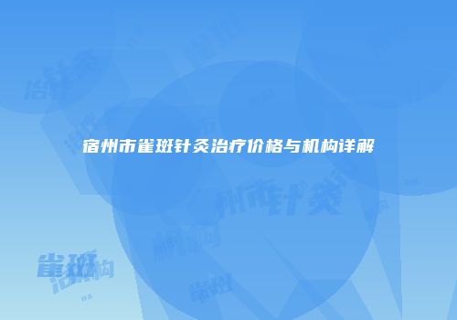 宿州市雀斑针灸治疗价格与机构详解