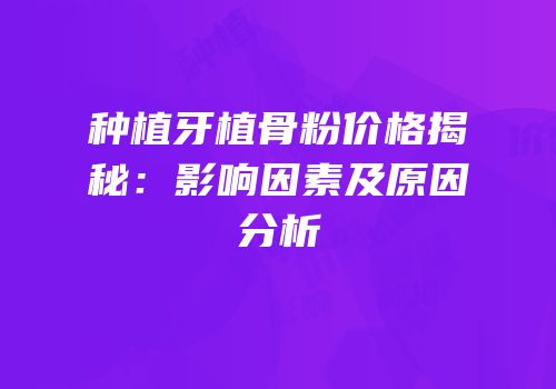 种植牙植骨粉价格揭秘：影响因素及原因分析