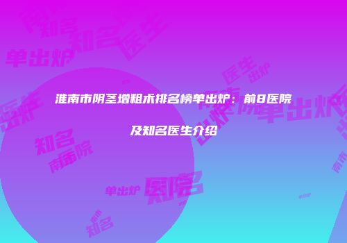 淮南市阴茎增粗术排名榜单出炉：前8医院及知名医生介绍