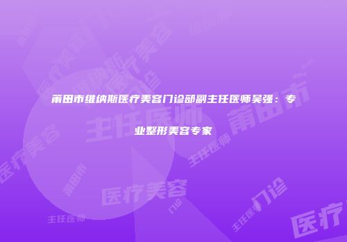 莆田市维纳斯医疗美容门诊部副主任医师吴强：专业整形美容专家