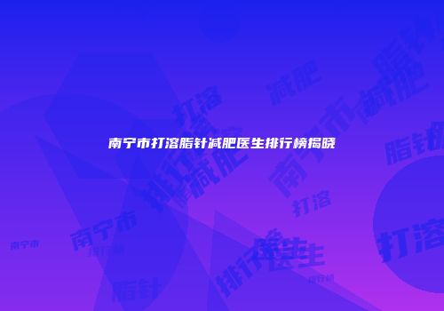 南宁市打溶脂针减肥医生排行榜揭晓
