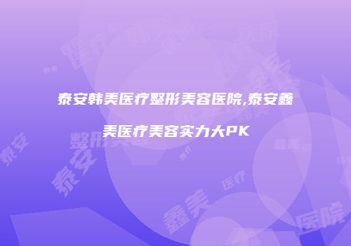 泰安韩美医疗整形美容医院,泰安鑫美医疗美容实力大PK