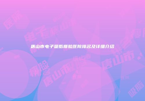 唐山市电子吸脂瘦脸医院排名及详细介绍