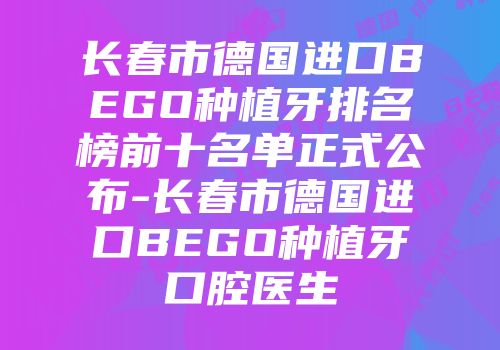长春市德国进口BEGO种植牙排名榜前十名单正式公布-长春市德国进口BEGO种植牙口腔医生