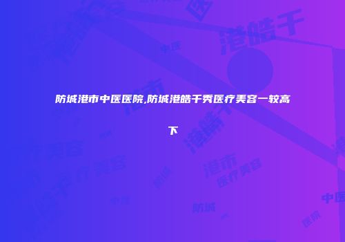 防城港市中医医院,防城港皓千秀医疗美容一较高下