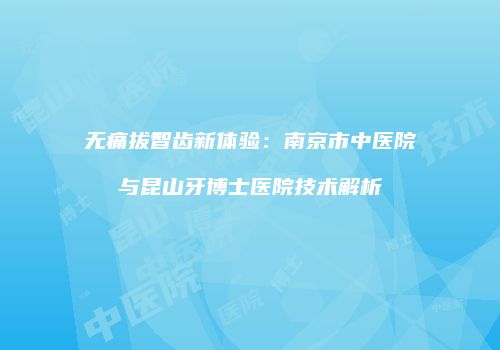 无痛拔智齿新体验：南京市中医院与昆山牙博士医院技术解析