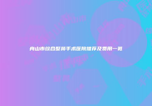 舟山市综合整鼻手术医院推荐及费用一览