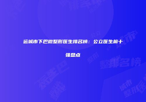 运城市下巴微整形医生排名榜：公立医生前十强盘点
