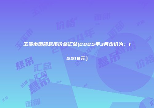 玉溪市面部悬吊价格汇总(2025年3月均价为：15518元）