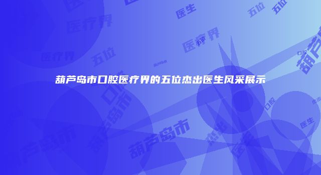葫芦岛市口腔医疗界的五位杰出医生风采展示