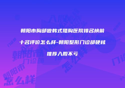 朝阳市胸部做韩式隆胸医院排名榜前十名评价怎么样-朝阳整形门诊部硬核推荐入股不亏