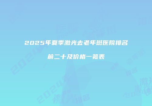 2025年夏季激光去老年斑医院排名前二十及价格一览表